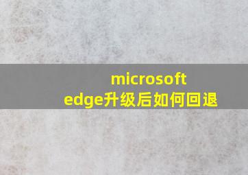 microsoft edge升级后如何回退